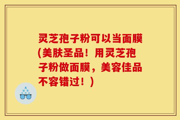 灵芝孢子粉可以当面膜(美肤圣品!用灵芝孢子粉做面膜,美容佳品不容错过!)-第1张图片-灵芝之家 灵芝孢子粉可以当面膜(美肤圣品!用灵芝孢子粉做面膜,美容佳品不容错过!)-第1张图片-灵芝之家