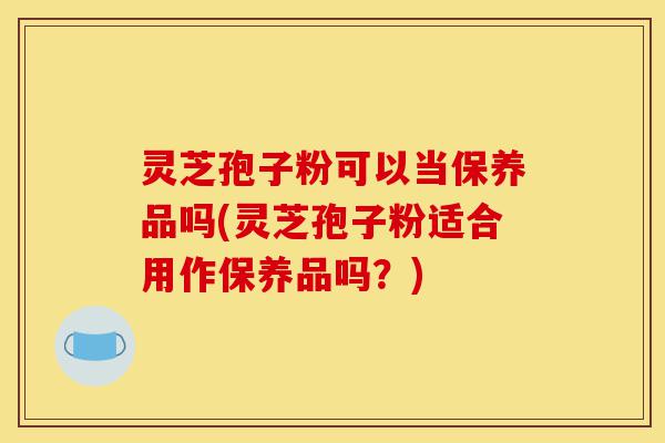 灵芝孢子粉可以当保养品吗(灵芝孢子粉适合用作保养品吗?)-第1张图片-灵芝之家 灵芝孢子粉可以当保养品吗(灵芝孢子粉适合用作保养品吗?)-第1张图片-灵芝之家