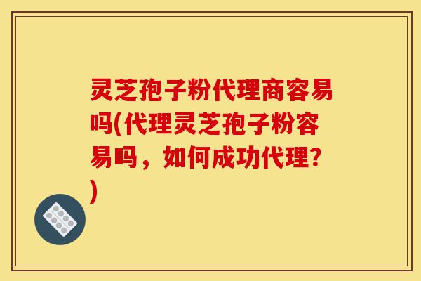 灵芝孢子粉代理商容易吗(代理灵芝孢子粉容易吗,如何成功代理?)-第1张图片-灵芝之家 灵芝孢子粉代理商容易吗(代理灵芝孢子粉容易吗,如何成功代理?)-第1张图片-灵芝之家