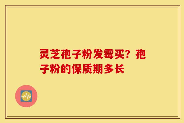 灵芝孢子粉发霉买?孢子粉的保质期多长-第1张图片-灵芝之家 灵芝孢子粉发霉买?孢子粉的保质期多长-第1张图片-灵芝之家