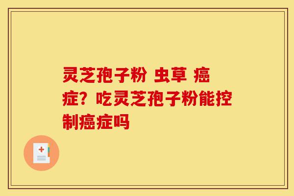 灵芝孢子粉 虫草 癌症?吃灵芝孢子粉能控制癌症吗-第1张图片-灵芝之家 灵芝孢子粉 虫草 癌症?吃灵芝孢子粉能控制癌症吗-第1张图片-灵芝之家