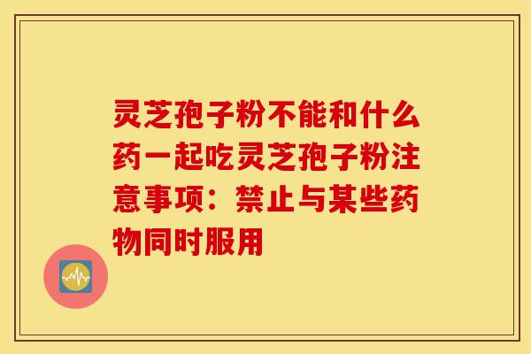 灵芝孢子粉不能和什么药一起吃灵芝孢子粉注意事项:禁止与某些药物同时服用-第1张图片-灵芝之家 灵芝孢子粉不能和什么药一起吃灵芝孢子粉注意事项:禁止与某些药物同时服用-第1张图片-灵芝之家