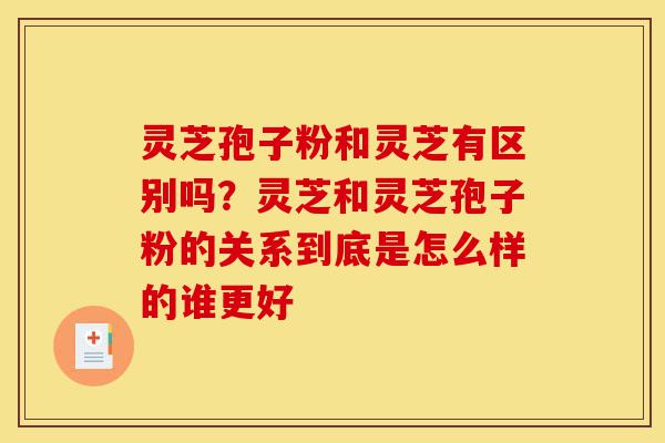 灵芝孢子粉和灵芝有区别吗?灵芝和灵芝孢子粉的关系到底是怎么样的谁更好-第1张图片-灵芝之家 灵芝孢子粉和灵芝有区别吗?灵芝和灵芝孢子粉的关系到底是怎么样的谁更好-第1张图片-灵芝之家
