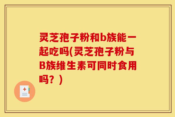 灵芝孢子粉和b族能一起吃吗(灵芝孢子粉与B族维生素可同时食用吗?)-第1张图片-灵芝之家 灵芝孢子粉和b族能一起吃吗(灵芝孢子粉与B族维生素可同时食用吗?)-第1张图片-灵芝之家