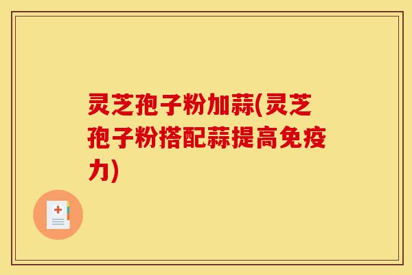 灵芝孢子粉加蒜(灵芝孢子粉搭配蒜提高免疫力)-第1张图片-灵芝之家 灵芝孢子粉加蒜(灵芝孢子粉搭配蒜提高免疫力)-第1张图片-灵芝之家