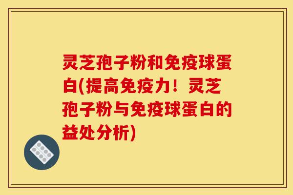 灵芝孢子粉和免疫球蛋白(提高免疫力！灵芝孢子粉与免疫球蛋白的益处分析)-第1张图片-灵芝之家