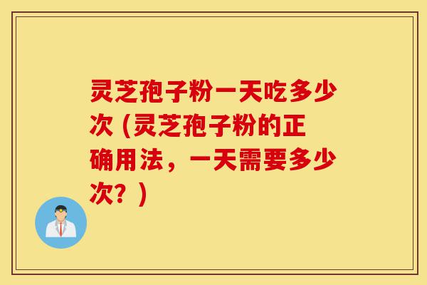 灵芝孢子粉一天吃多少次 (灵芝孢子粉的正确用法,一天需要多少次?)-第1张图片-灵芝之家 灵芝孢子粉一天吃多少次 (灵芝孢子粉的正确用法,一天需要多少次?)-第1张图片-灵芝之家