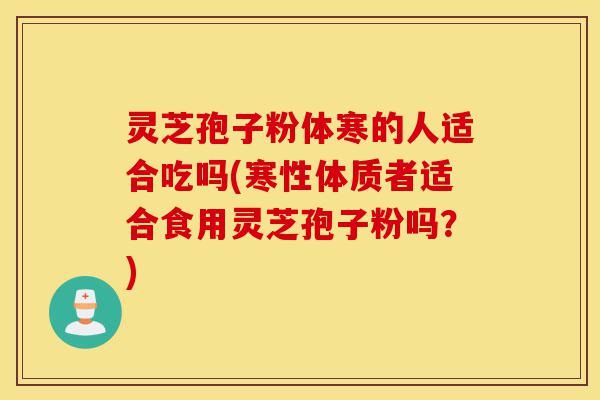 灵芝孢子粉体寒的人适合吃吗(寒性体质者适合食用灵芝孢子粉吗?)-第1张图片-灵芝之家 灵芝孢子粉体寒的人适合吃吗(寒性体质者适合食用灵芝孢子粉吗?)-第1张图片-灵芝之家