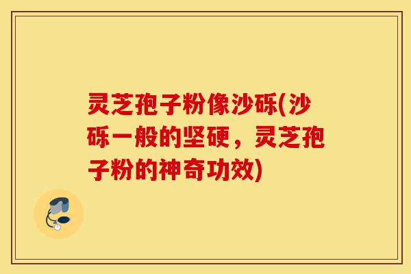 灵芝孢子粉像沙砾(沙砾一般的坚硬,灵芝孢子粉的神奇功效)-第1张图片-灵芝之家 灵芝孢子粉像沙砾(沙砾一般的坚硬,灵芝孢子粉的神奇功效)-第1张图片-灵芝之家