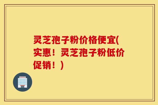 灵芝孢子粉价格便宜(实惠!灵芝孢子粉低价促销!)-第1张图片-灵芝之家 灵芝孢子粉价格便宜(实惠!灵芝孢子粉低价促销!)-第1张图片-灵芝之家
