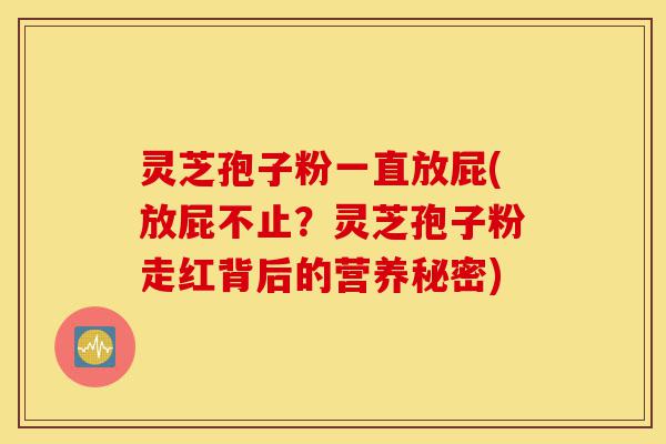 灵芝孢子粉一直放屁(放屁不止?灵芝孢子粉走红背后的营养秘密)-第1张图片-灵芝之家 灵芝孢子粉一直放屁(放屁不止?灵芝孢子粉走红背后的营养秘密)-第1张图片-灵芝之家