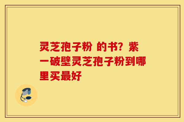 灵芝孢子粉 的书？紫一破壁灵芝孢子粉到哪里买最好-第1张图片-灵芝之家