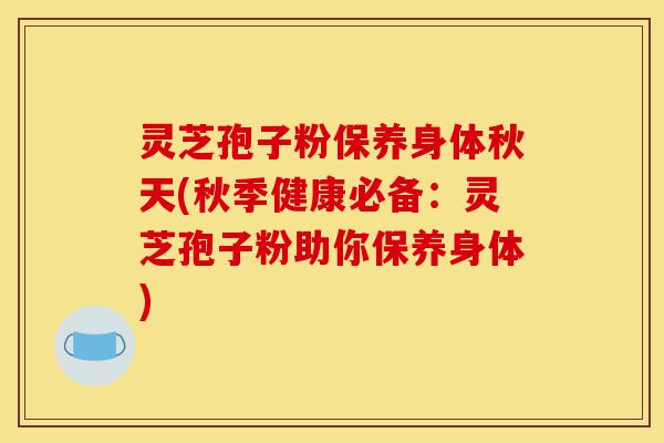 灵芝孢子粉保养身体秋天(秋季健康必备：灵芝孢子粉助你保养身体)-第1张图片-灵芝之家