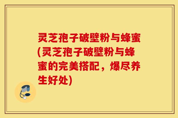 灵芝孢子破壁粉与蜂蜜(灵芝孢子破壁粉与蜂蜜的完美搭配,爆尽养生好处)-第1张图片-灵芝之家 灵芝孢子破壁粉与蜂蜜(灵芝孢子破壁粉与蜂蜜的完美搭配,爆尽养生好处)-第1张图片-灵芝之家