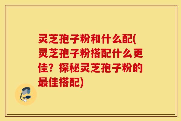 灵芝孢子粉和什么配(灵芝孢子粉搭配什么更佳?探秘灵芝孢子粉的最佳搭配)-第1张图片-灵芝之家 灵芝孢子粉和什么配(灵芝孢子粉搭配什么更佳?探秘灵芝孢子粉的最佳搭配)-第1张图片-灵芝之家
