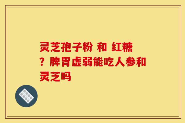 灵芝孢子粉 和 红糖?脾胃虚弱能吃人参和灵芝吗-第1张图片-灵芝之家 灵芝孢子粉 和 红糖?脾胃虚弱能吃人参和灵芝吗-第1张图片-灵芝之家