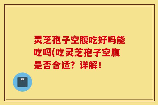 灵芝孢子空腹吃好吗能吃吗(吃灵芝孢子空腹是否合适?详解!-第1张图片-灵芝之家 灵芝孢子空腹吃好吗能吃吗(吃灵芝孢子空腹是否合适?详解!-第1张图片-灵芝之家