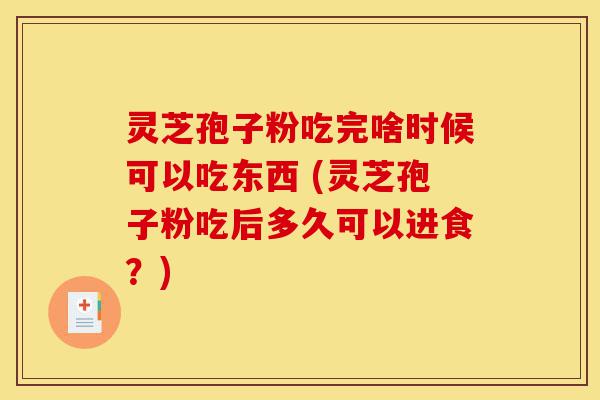 灵芝孢子粉吃完啥时候可以吃东西 (灵芝孢子粉吃后多久可以进食？)-第1张图片-灵芝之家