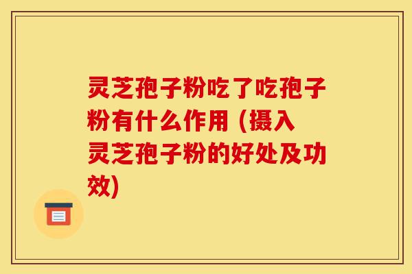 灵芝孢子粉吃了吃孢子粉有什么作用 (摄入灵芝孢子粉的好处及功效)-第1张图片-灵芝之家 灵芝孢子粉吃了吃孢子粉有什么作用 (摄入灵芝孢子粉的好处及功效)-第1张图片-灵芝之家