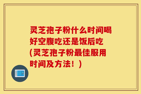 灵芝孢子粉什么时间喝好空腹吃还是饭后吃 (灵芝孢子粉最佳服用时间及方法!)-第1张图片-灵芝之家 灵芝孢子粉什么时间喝好空腹吃还是饭后吃 (灵芝孢子粉最佳服用时间及方法!)-第1张图片-灵芝之家