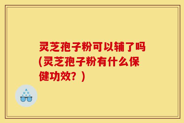 灵芝孢子粉可以辅了吗(灵芝孢子粉有什么保健功效?)-第1张图片-灵芝之家 灵芝孢子粉可以辅了吗(灵芝孢子粉有什么保健功效?)-第1张图片-灵芝之家