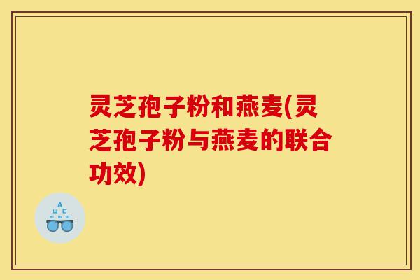灵芝孢子粉和燕麦(灵芝孢子粉与燕麦的联合功效)-第1张图片-灵芝之家