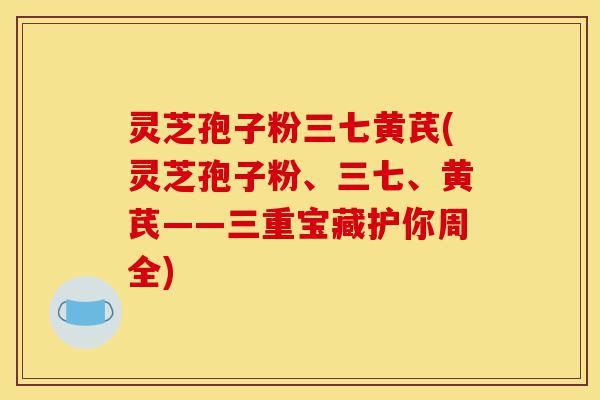 灵芝孢子粉三七黄芪(灵芝孢子粉、三七、黄芪——三重宝藏护你周全)-第1张图片-灵芝之家