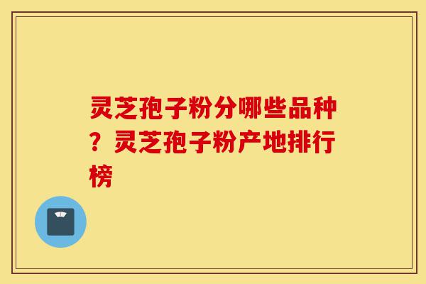 灵芝孢子粉分哪些品种?灵芝孢子粉产地排行榜-第1张图片-灵芝之家 灵芝孢子粉分哪些品种?灵芝孢子粉产地排行榜-第1张图片-灵芝之家