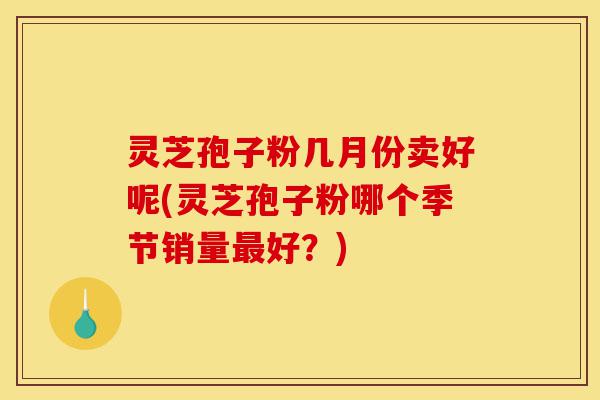 灵芝孢子粉几月份卖好呢(灵芝孢子粉哪个季节销量最好?)-第1张图片-灵芝之家 灵芝孢子粉几月份卖好呢(灵芝孢子粉哪个季节销量最好?)-第1张图片-灵芝之家