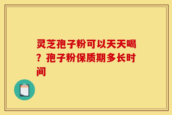 灵芝孢子粉可以天天喝?孢子粉保质期多长时间-第1张图片-灵芝之家 灵芝孢子粉可以天天喝?孢子粉保质期多长时间-第1张图片-灵芝之家