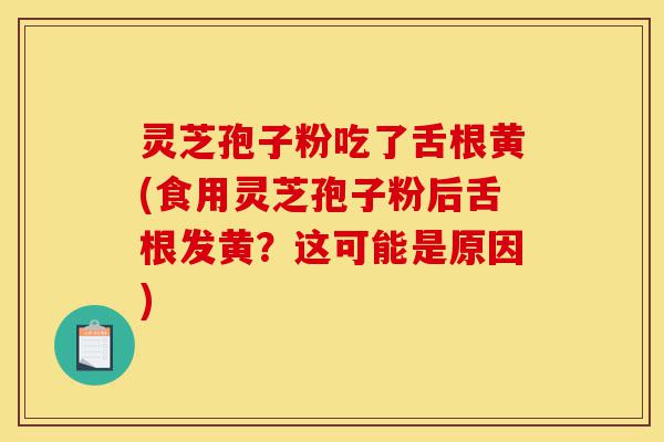 灵芝孢子粉吃了舌根黄(食用灵芝孢子粉后舌根发黄?这可能是原因)-第1张图片-灵芝之家 灵芝孢子粉吃了舌根黄(食用灵芝孢子粉后舌根发黄?这可能是原因)-第1张图片-灵芝之家