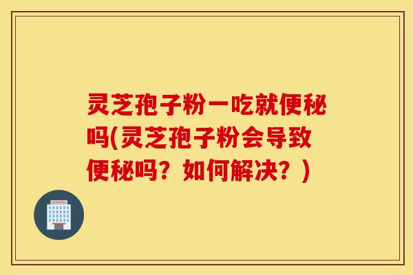 灵芝孢子粉一吃就便秘吗(灵芝孢子粉会导致便秘吗?如何解决?)-第1张图片-灵芝之家 灵芝孢子粉一吃就便秘吗(灵芝孢子粉会导致便秘吗?如何解决?)-第1张图片-灵芝之家
