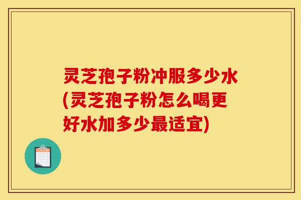 灵芝孢子粉冲服多少水(灵芝孢子粉怎么喝更好水加多少最适宜)-第1张图片-灵芝之家 灵芝孢子粉冲服多少水(灵芝孢子粉怎么喝更好水加多少最适宜)-第1张图片-灵芝之家