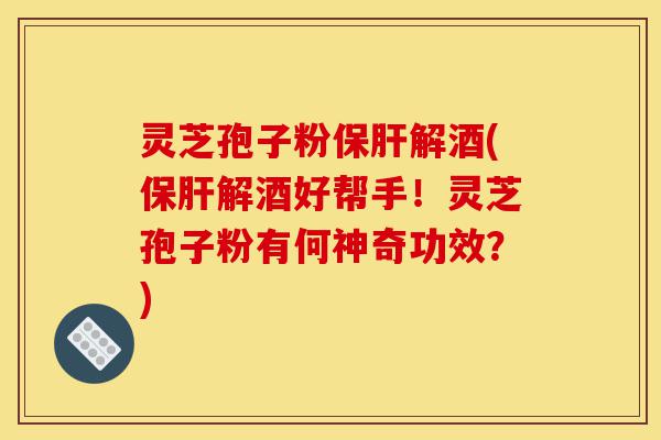 灵芝孢子粉保肝解酒(保肝解酒好帮手!灵芝孢子粉有何神奇功效?)-第1张图片-灵芝之家 灵芝孢子粉保肝解酒(保肝解酒好帮手!灵芝孢子粉有何神奇功效?)-第1张图片-灵芝之家