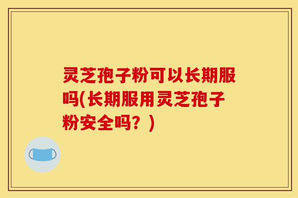 灵芝孢子粉可以长期服吗(长期服用灵芝孢子粉安全吗?)-第1张图片-灵芝之家 灵芝孢子粉可以长期服吗(长期服用灵芝孢子粉安全吗?)-第1张图片-灵芝之家