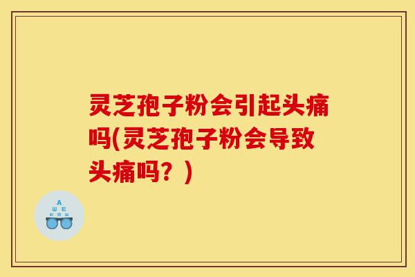 灵芝孢子粉会引起头痛吗(灵芝孢子粉会导致头痛吗?)-第1张图片-灵芝之家 灵芝孢子粉会引起头痛吗(灵芝孢子粉会导致头痛吗?)-第1张图片-灵芝之家