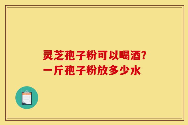 灵芝孢子粉可以喝酒?一斤孢子粉放多少水-第1张图片-灵芝之家 灵芝孢子粉可以喝酒?一斤孢子粉放多少水-第1张图片-灵芝之家