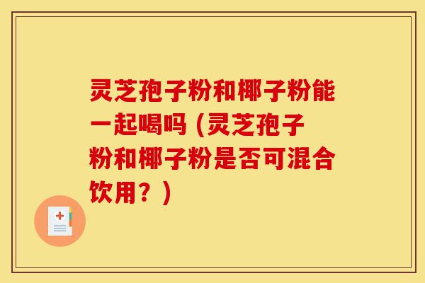 灵芝孢子粉和椰子粉能一起喝吗 (灵芝孢子粉和椰子粉是否可混合饮用?)-第1张图片-灵芝之家 灵芝孢子粉和椰子粉能一起喝吗 (灵芝孢子粉和椰子粉是否可混合饮用?)-第1张图片-灵芝之家
