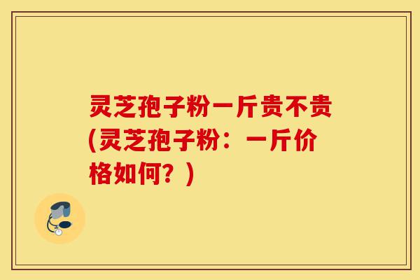 灵芝孢子粉一斤贵不贵(灵芝孢子粉:一斤价格如何?)-第1张图片-灵芝之家 灵芝孢子粉一斤贵不贵(灵芝孢子粉:一斤价格如何?)-第1张图片-灵芝之家