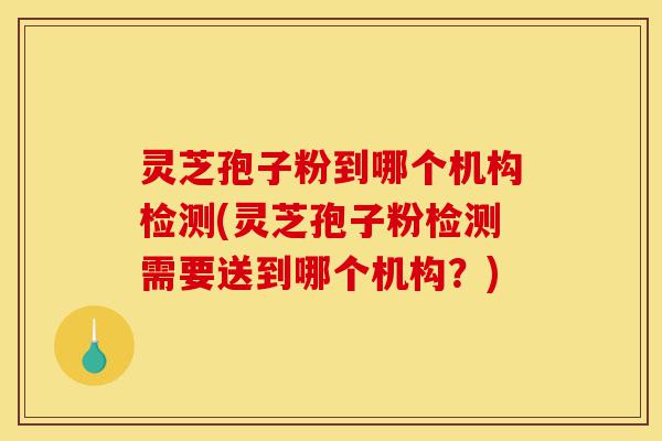 灵芝孢子粉到哪个机构检测(灵芝孢子粉检测需要送到哪个机构?)-第1张图片-灵芝之家 灵芝孢子粉到哪个机构检测(灵芝孢子粉检测需要送到哪个机构?)-第1张图片-灵芝之家