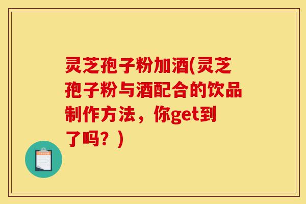 灵芝孢子粉加酒(灵芝孢子粉与酒配合的饮品制作方法，你get到了吗？)-第1张图片-灵芝之家