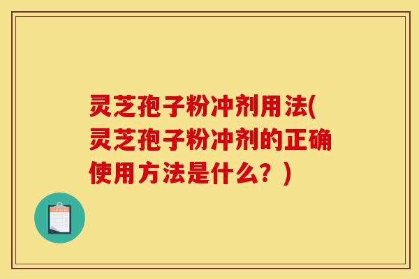 灵芝孢子粉冲剂用法(灵芝孢子粉冲剂的正确使用方法是什么？)-第1张图片-灵芝之家