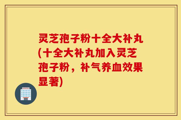 灵芝孢子粉十全大补丸(十全大补丸加入灵芝孢子粉,补气养血效果显著)-第1张图片-灵芝之家 灵芝孢子粉十全大补丸(十全大补丸加入灵芝孢子粉,补气养血效果显著)-第1张图片-灵芝之家