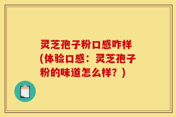 灵芝孢子粉口感咋样 (体验口感:灵芝孢子粉的味道怎么样?)-第1张图片-灵芝之家 灵芝孢子粉口感咋样 (体验口感:灵芝孢子粉的味道怎么样?)-第1张图片-灵芝之家