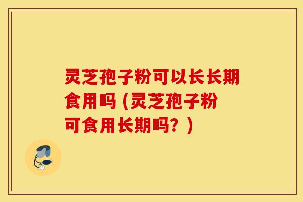 灵芝孢子粉可以长长期食用吗 (灵芝孢子粉可食用长期吗?)-第1张图片-灵芝之家 灵芝孢子粉可以长长期食用吗 (灵芝孢子粉可食用长期吗?)-第1张图片-灵芝之家