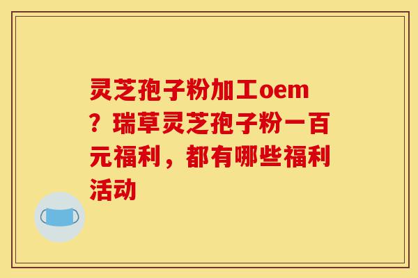 灵芝孢子粉加工oem?瑞草灵芝孢子粉一百元福利,都有哪些福利活动-第1张图片-灵芝之家 灵芝孢子粉加工oem?瑞草灵芝孢子粉一百元福利,都有哪些福利活动-第1张图片-灵芝之家