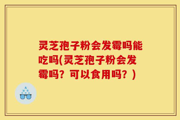 灵芝孢子粉会发霉吗能吃吗(灵芝孢子粉会发霉吗?可以食用吗?)-第1张图片-灵芝之家 灵芝孢子粉会发霉吗能吃吗(灵芝孢子粉会发霉吗?可以食用吗?)-第1张图片-灵芝之家