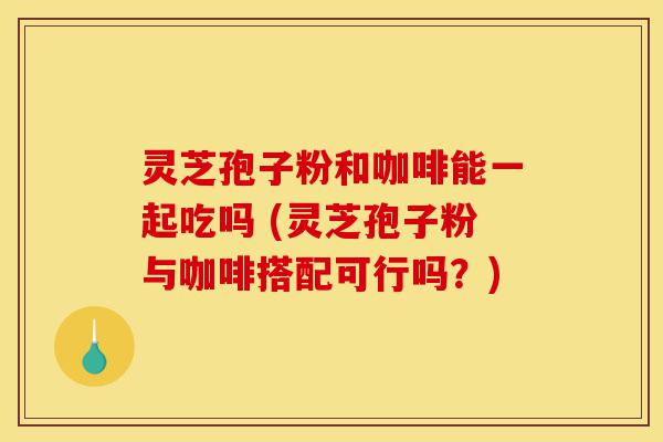 灵芝孢子粉和咖啡能一起吃吗 (灵芝孢子粉与咖啡搭配可行吗?)-第1张图片-灵芝之家 灵芝孢子粉和咖啡能一起吃吗 (灵芝孢子粉与咖啡搭配可行吗?)-第1张图片-灵芝之家