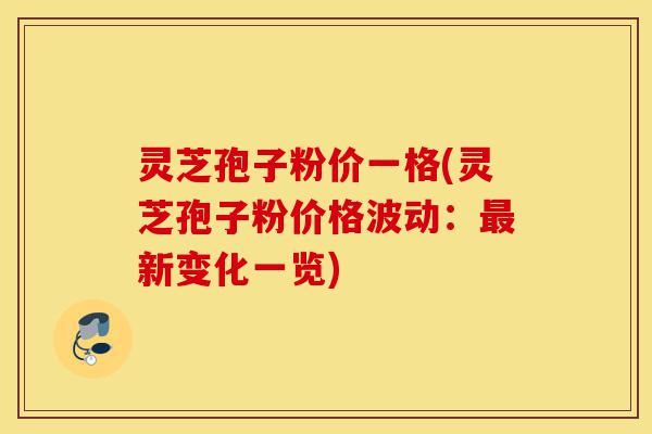 灵芝孢子粉价一格(灵芝孢子粉价格波动:最新变化一览)-第1张图片-灵芝之家 灵芝孢子粉价一格(灵芝孢子粉价格波动:最新变化一览)-第1张图片-灵芝之家