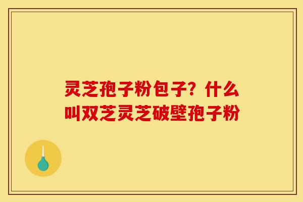 灵芝孢子粉包子?什么叫双芝灵芝破壁孢子粉-第1张图片-灵芝之家 灵芝孢子粉包子?什么叫双芝灵芝破壁孢子粉-第1张图片-灵芝之家